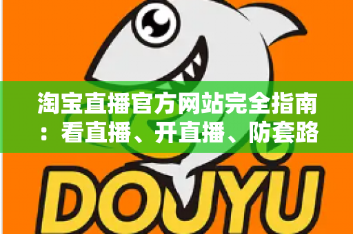 淘宝直播官方网站完全指南：看直播、开直播、防套路，一文讲透