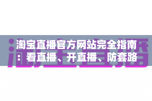 淘宝直播官方网站完全指南：看直播、开直播、防套路，一文讲透