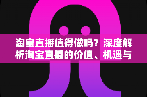 淘宝直播值得做吗?深度解析淘宝直播的价值、机遇与实操指南 淘宝直播值得做吗?深度解析淘宝直播的价值、机遇与实操指南