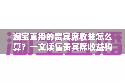淘宝直播的贵宾席收益怎么算?一文读懂贵宾席收益构成、分成规则与增收技巧 淘宝直播的贵宾席收益怎么算?一文读懂贵宾席收益构成、分成规则与增收技巧