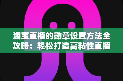 淘宝直播的勋章设置方法全攻略:轻松打造高粘性直播间 淘宝直播的勋章设置方法全攻略:轻松打造高粘性直播间