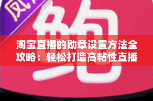 淘宝直播的勋章设置方法全攻略:轻松打造高粘性直播间 淘宝直播的勋章设置方法全攻略:轻松打造高粘性直播间