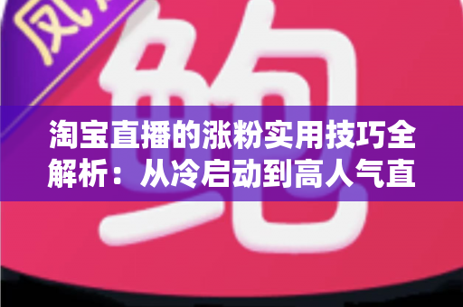 淘宝直播的涨粉实用技巧全解析：从冷启动到高人气直播间的系统增长指南