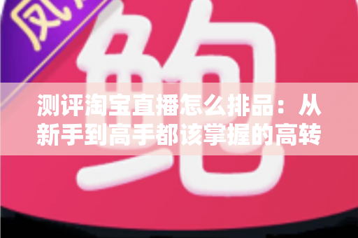 测评淘宝直播怎么排品:从新手到高手都该掌握的高转化排品逻辑全解析 测评淘宝直播怎么排品:从新手到高手都该掌握的高转化排品逻辑全解析