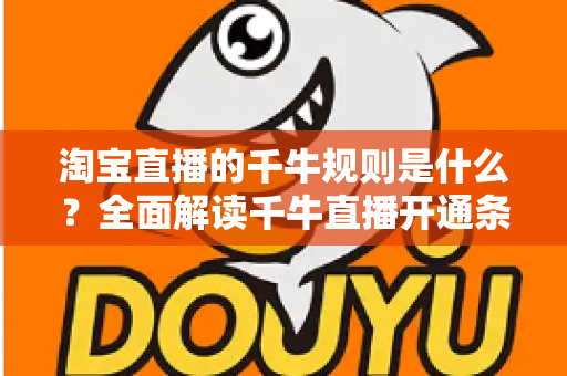 淘宝直播的千牛规则是什么?全面解读千牛直播开通条件、运营规范与避坑指南 淘宝直播的千牛规则是什么?全面解读千牛直播开通条件、运营规范与避坑指南