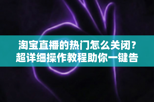 淘宝直播的热门怎么关闭?超详细操作教程助你一键告别热门推荐打扰 淘宝直播的热门怎么关闭?超详细操作教程助你一键告别热门推荐打扰