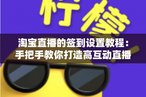 淘宝直播的签到设置教程:手把手教你打造高互动直播间的完整攻略 淘宝直播的签到设置教程:手把手教你打造高互动直播间的完整攻略
