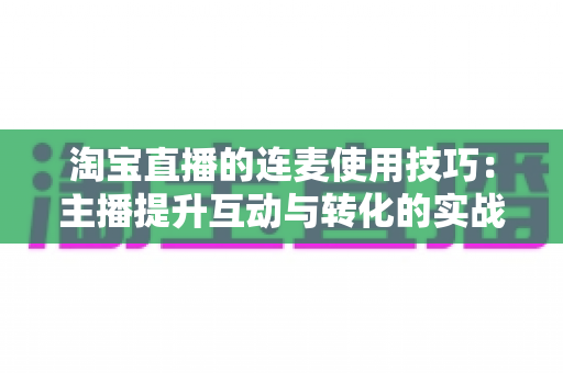 淘宝直播的连麦使用技巧:主播提升互动与转化的实战指南 淘宝直播的连麦使用技巧:主播提升互动与转化的实战指南