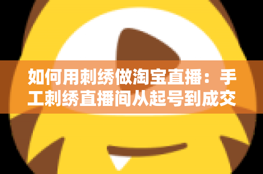 如何用刺绣做淘宝直播：手工刺绣直播间从起号到成交的完整实战指南