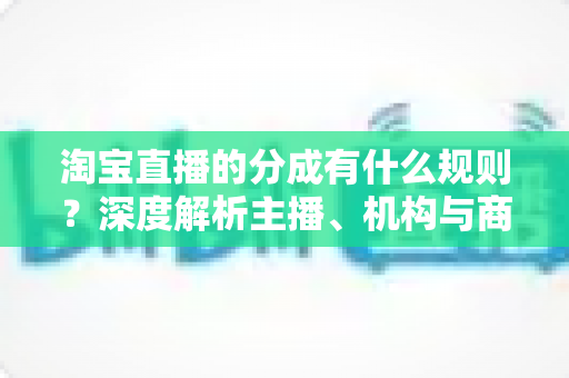 淘宝直播的分成有什么规则?深度解析主播、机构与商家之间的收益分配机制 淘宝直播的分成有什么规则?深度解析主播、机构与商家之间的收益分配机制