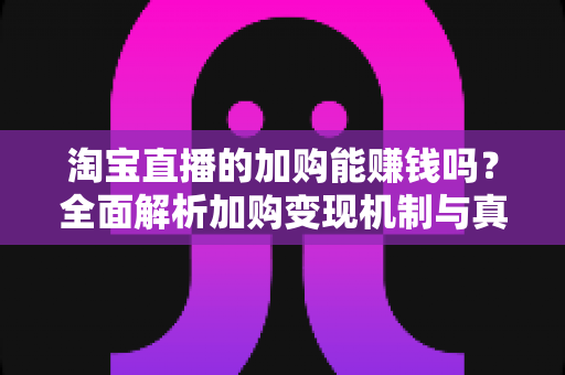 淘宝直播的加购能赚钱吗？全面解析加购变现机制与真实收益指南