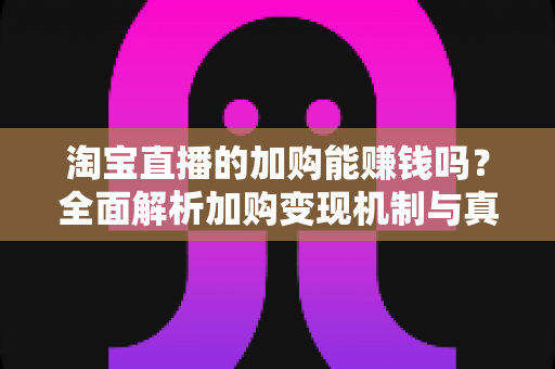 淘宝直播的加购能赚钱吗？全面解析加购变现机制与真实收益指南