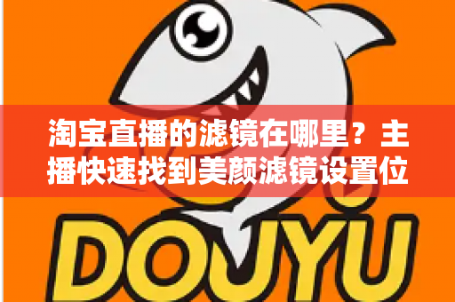 淘宝直播的滤镜在哪里?主播快速找到美颜滤镜设置位置的完整实用指南 淘宝直播的滤镜在哪里?主播快速找到美颜滤镜设置位置的完整实用指南