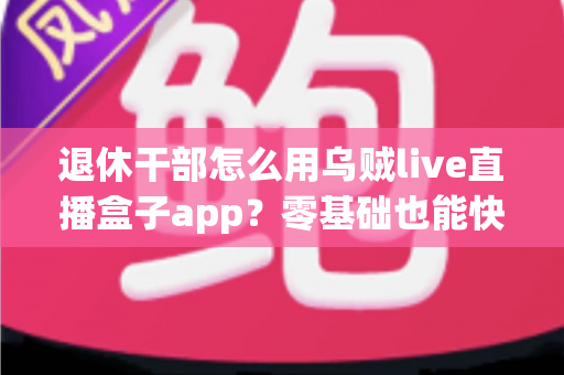 退休干部怎么用乌贼live直播盒子app?零基础也能快速上手的完整使用指南 退休干部怎么用乌贼live直播盒子app?零基础也能快速上手的完整使用指南