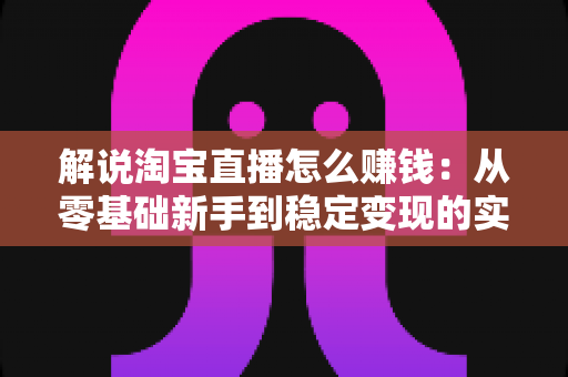 解说淘宝直播怎么赚钱:从零基础新手到稳定变现的实战全攻略 解说淘宝直播怎么赚钱:从零基础新手到稳定变现的实战全攻略