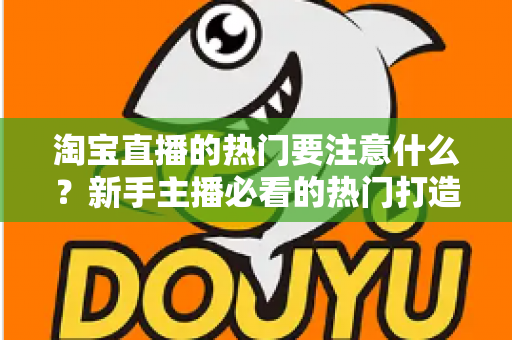 淘宝直播的热门要注意什么?新手主播必看的热门打造全攻略与避坑指南 淘宝直播的热门要注意什么?新手主播必看的热门打造全攻略与避坑指南