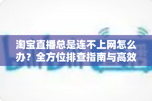 淘宝直播总是连不上网怎么办?全方位排查指南与高效解决方法,助你畅享流畅直播体验 淘宝直播总是连不上网怎么办?全方位排查指南与高效解决方法,助你畅享流畅直播体验