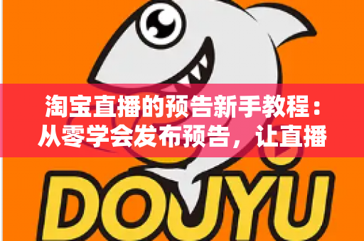 淘宝直播的预告新手教程:从零学会发布预告,让直播间人气翻倍的完整指南 淘宝直播的预告新手教程:从零学会发布预告,让直播间人气翻倍的完整指南