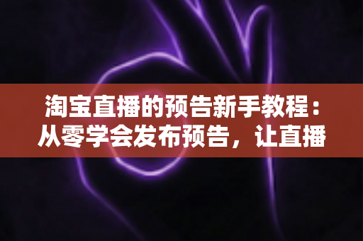 淘宝直播的预告新手教程:从零学会发布预告,让直播间人气翻倍的完整指南 淘宝直播的预告新手教程:从零学会发布预告,让直播间人气翻倍的完整指南