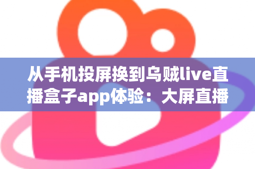 从手机投屏换到乌贼live直播盒子app体验:大屏直播观看方式的全面升级指南 从手机投屏换到乌贼live直播盒子app体验:大屏直播观看方式的全面升级指南