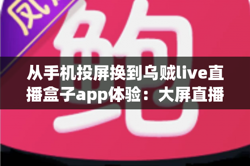 从手机投屏换到乌贼live直播盒子app体验:大屏直播观看方式的全面升级指南 从手机投屏换到乌贼live直播盒子app体验:大屏直播观看方式的全面升级指南