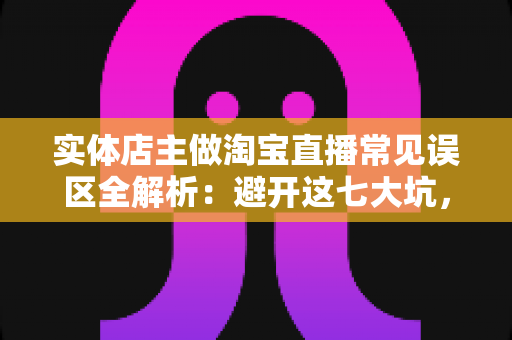实体店主做淘宝直播常见误区全解析:避开这七大坑,让线下生意在线上真正赚钱 实体店主做淘宝直播常见误区全解析:避开这七大坑,让线下生意在线上真正赚钱