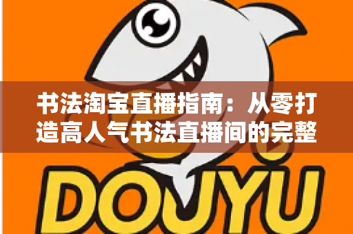 书法淘宝直播指南：从零打造高人气书法直播间的完整实操攻略