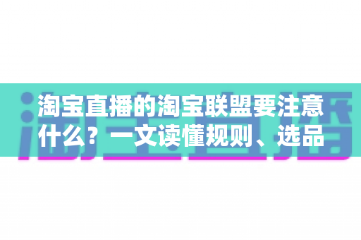 淘宝直播的淘宝联盟要注意什么?一文读懂规则、选品、佣金与合规避坑全指南 淘宝直播的淘宝联盟要注意什么?一文读懂规则、选品、佣金与合规避坑全指南
