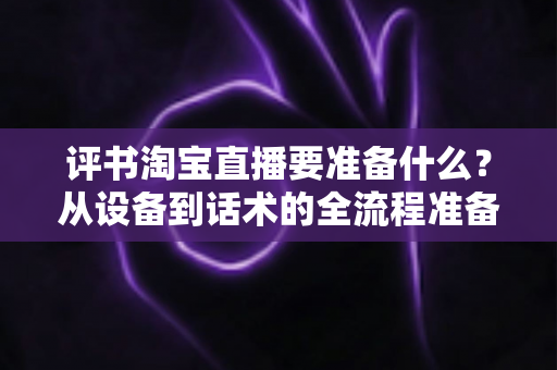 评书淘宝直播要准备什么?从设备到话术的全流程准备清单与实战指南 评书淘宝直播要准备什么?从设备到话术的全流程准备清单与实战指南