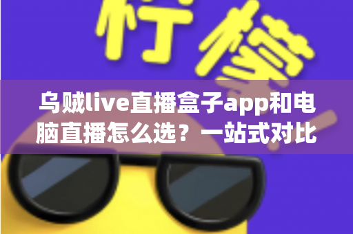 乌贼live直播盒子app和电脑直播怎么选？一站式对比分析助你轻松开播