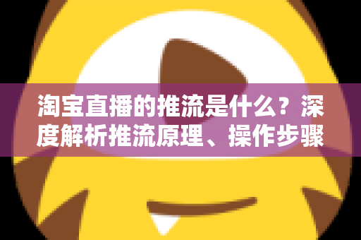 淘宝直播的推流是什么?深度解析推流原理、操作步骤与画质优化全攻略 淘宝直播的推流是什么?深度解析推流原理、操作步骤与画质优化全攻略