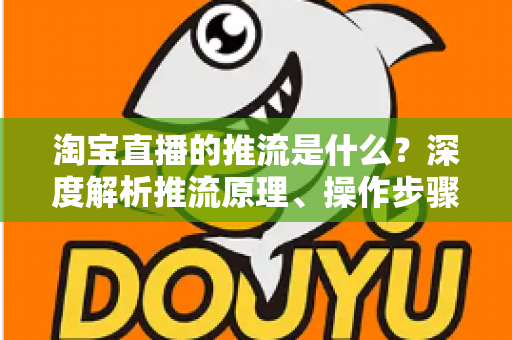 淘宝直播的推流是什么?深度解析推流原理、操作步骤与画质优化全攻略 淘宝直播的推流是什么?深度解析推流原理、操作步骤与画质优化全攻略