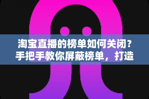 淘宝直播的榜单如何关闭?手把手教你屏蔽榜单,打造清爽购物直播间 淘宝直播的榜单如何关闭?手把手教你屏蔽榜单,打造清爽购物直播间