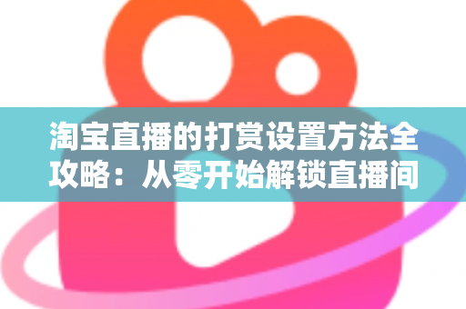 淘宝直播的打赏设置方法全攻略：从零开始解锁直播间打赏收益，助你轻松变现