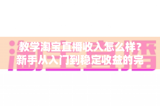 教学淘宝直播收入怎么样？新手从入门到稳定收益的完整解析与实用指南