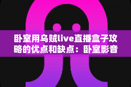 卧室用乌贼live直播盒子攻略的优点和缺点:卧室影音娱乐升级指南与真实使用体验全解析 卧室用乌贼live直播盒子攻略的优点和缺点:卧室影音娱乐升级指南与真实使用体验全解析