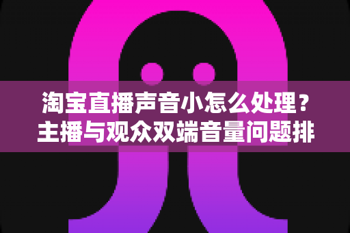 淘宝直播声音小怎么处理?主播与观众双端音量问题排查指南及实用优化技巧 淘宝直播声音小怎么处理?主播与观众双端音量问题排查指南及实用优化技巧