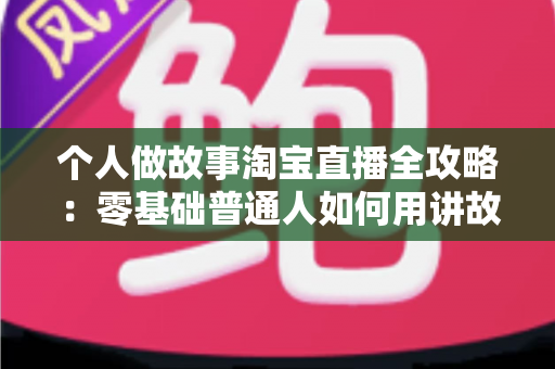 个人做故事淘宝直播全攻略:零基础普通人如何用讲故事打造高人气带货直播间 个人做故事淘宝直播全攻略:零基础普通人如何用讲故事打造高人气带货直播间