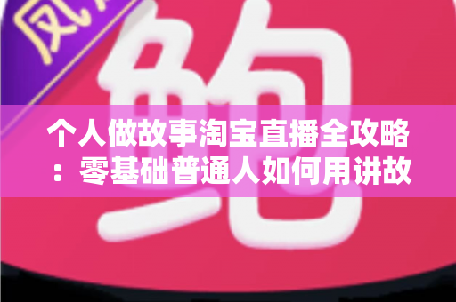 个人做故事淘宝直播全攻略:零基础普通人如何用讲故事打造高人气带货直播间 个人做故事淘宝直播全攻略:零基础普通人如何用讲故事打造高人气带货直播间