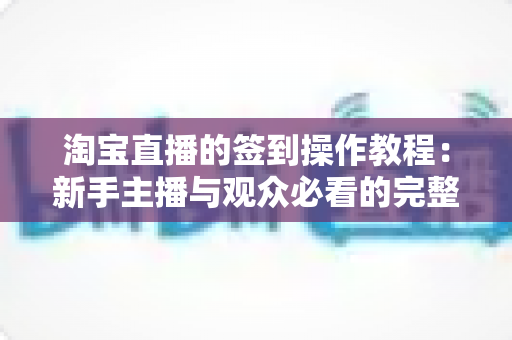淘宝直播的签到操作教程:新手主播与观众必看的完整签到指南与技巧解析 淘宝直播的签到操作教程:新手主播与观众必看的完整签到指南与技巧解析