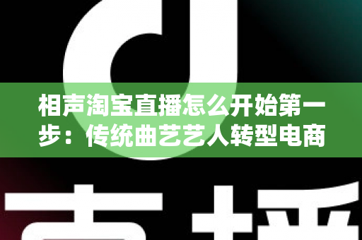 相声淘宝直播怎么开始第一步:传统曲艺艺人转型电商主播的完整入门指南 相声淘宝直播怎么开始第一步:传统曲艺艺人转型电商主播的完整入门指南