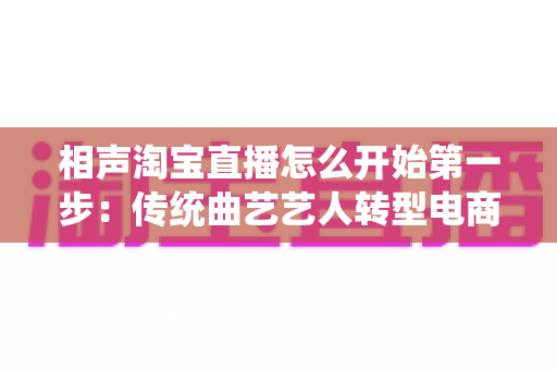 相声淘宝直播怎么开始第一步:传统曲艺艺人转型电商主播的完整入门指南 相声淘宝直播怎么开始第一步:传统曲艺艺人转型电商主播的完整入门指南