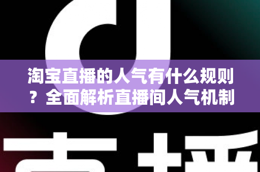 淘宝直播的人气有什么规则?全面解析直播间人气机制与高效提升攻略 淘宝直播的人气有什么规则?全面解析直播间人气机制与高效提升攻略