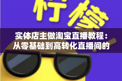 实体店主做淘宝直播教程：从零基础到高转化直播间的完整实战指南