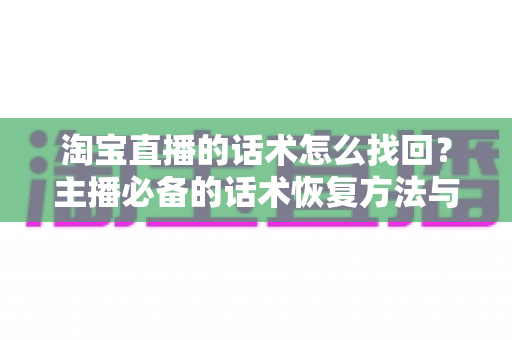 淘宝直播的话术怎么找回？主播必备的话术恢复方法与备份技巧全攻略