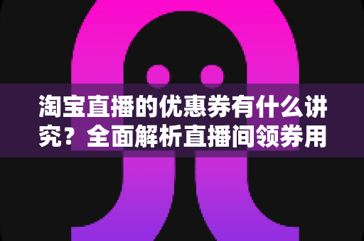 淘宝直播的优惠券有什么讲究?全面解析直播间领券用券的门道与运营技巧 淘宝直播的优惠券有什么讲究?全面解析直播间领券用券的门道与运营技巧