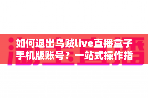 如何退出乌贼live直播盒子手机版账号?一站式操作指南与实用技巧全解析 如何退出乌贼live直播盒子手机版账号?一站式操作指南与实用技巧全解析