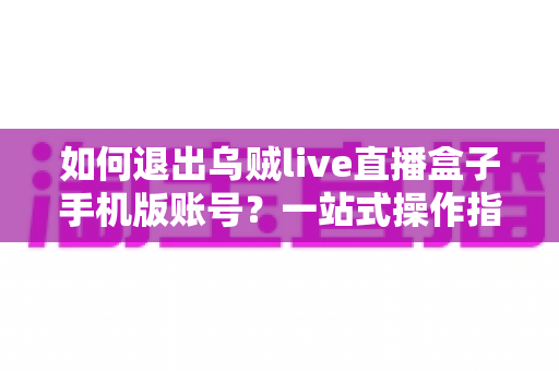如何退出乌贼live直播盒子手机版账号?一站式操作指南与实用技巧全解析 如何退出乌贼live直播盒子手机版账号?一站式操作指南与实用技巧全解析