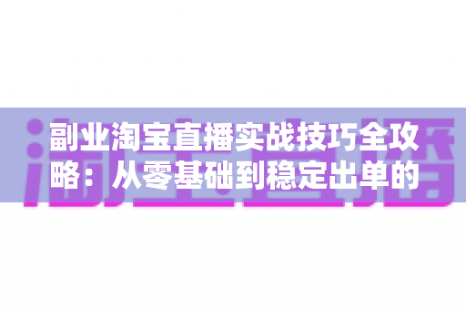 副业淘宝直播实战技巧全攻略：从零基础到稳定出单的带货指南