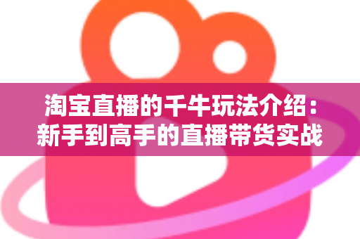 淘宝直播的千牛玩法介绍：新手到高手的直播带货实战全攻略